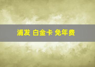 浦发 白金卡 免年费